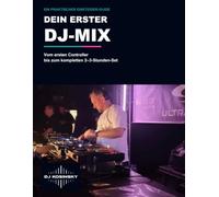 Dein erster DJ-Mix: Ein praktischer Einsteiger-Guide: Vom ersten Controller bis zum kompletten 2-3-Stunden-Set