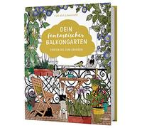 Dein fantastischer Balkongarten: Ernten bis zum Abheben. Kräuter, Blumen, Pilze, knackiges Gemüse und wilde Nützlinge auf deinem Balkon pflanzen + viele Gestaltungsideen und DIY-Projekte