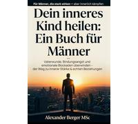 Dein inneres Kind heilen: Ein Buch für Männer: Vaterwunde, Bindungsangst und emotionale Blockaden überwinden - der Weg zu innerer Stärke und echten Beziehungen
