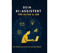 Dein KI-Assistent für Alltag & Job: Mit ChatGPT produktiver arbeiten, E-Mails schreiben, Ideen entwickeln und Aufgaben schneller erledigen