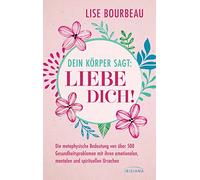 Dein Körper sagt: 'Liebe dich!': Die metaphysische Bedeutung von über 500 Gesundheitsproblemen mit ihren emotionalen, mentalen und spirituellen Ursachen