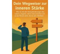 Dein Wegweiser zur inneren Stärke: Wie du mit den Herausforderungen des Lebens umgehst, deine Ziele erreichst und zu der Person wirst, die du sein möchtest