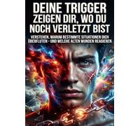 Deine Trigger zeigen dir, wo du noch verletzt bist: Verstehen, warum bestimmte Situationen dich überfluten - und welche alten Wunden reagieren