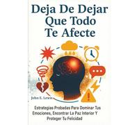 Deja De Dejar Que Todo Te Afecte: Estrategias Probadas Para Dominar Tus Emociones, Encontrar La Paz Interior Y Proteger Tu Felicidad