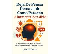 Deja De Pensar Demasiado Como Persona Altamente Sensible: Cómo Dejar Ir Los Y Si Del Futuro, Reducir La Ansiedad Y Mejorar Tu Vida