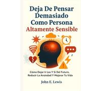 Deja De Pensar Demasiado Como Persona Altamente Sensible: Cómo Dejar Ir Los Y Si Del Futuro, Reducir La Ansiedad Y Mejorar Tu Vida