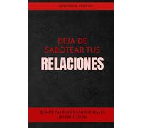 Deja de sabotear tus relaciones: Rompe patrones emocionales destructivos