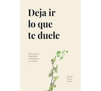 Deja ir lo que te duele: Cómo cerrar relaciones sin perderte a ti mismo