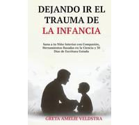 Dejando Ir el Trauma de la Infancia: Sana a tu Niño Interior con Compasión, Herramientas Basadas en la Ciencia y 30 Días de Escritura Guiada