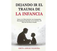 Dejando Ir el Trauma de la Infancia: Sana a tu Niño Interior con Compasión, Herramientas Basadas en la Ciencia y 30 Días de Escritura Guiada