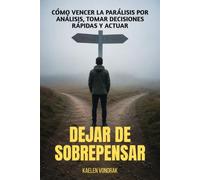 Dejar de sobrepensar: Cómo vencer la parálisis por análisis, tomar decisiones rápidas y actuar