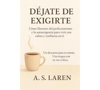 Déjate de Exigirte: Cómo liberarte del perfeccionismo y la autoexigencia para vivir con calma y confianza en ti