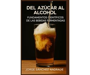 DEL AZÚCAR AL ALCOHOL: FUNDAMENTOS CIENTÍFICOS DE LA PRODUCCIÓN DE BEBIDAS FERMENTADAS