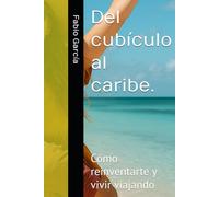 Del cubículo al caribe.: Cómo reinventarte y vivir viajando