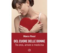Del cuore delle donne. Tra eros, amore e medicina - Rossi Marco