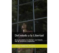 Del miedo a la Libertad: De la oscuridad a la Libertad : una historia real de resiliencia y esperanza.