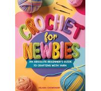 Crochet for Newbies: An Absolute Beginner's Guide to Crafting With Yarn