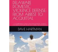 DELAWARE DOMESTIC VIOLENCE DEFENSE: FROM ARREST TO ACQUITTAL: A COMPREHENSIVE GUIDE TO DELAWARE DOMESTIC VIOLENCE LAW, DEFENSE STRATEGIES, PROTECTION ORDERS, AND YOUR RIGHTS
