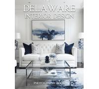 Delaware Interior Design Photography Book: Discover The Sophisticated Charm Of First State Living Through Stunning Coastal And Colonial Interiors