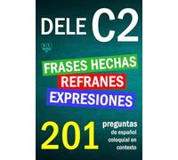 DELE C2: refranes, expresiones y frases hechas. 201 preguntas de español coloquial en contexto: nivel avanzado. Soluciones incluidas.