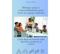 Delegar tareas y responsabilidades para crear un equipo eficiente: Cómo dejar de hacerlo todo mientras mantienes el control