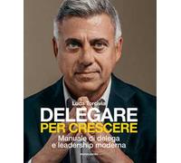 Delegare per crescere. Manuale di delega e leadership moderna