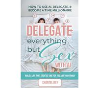 Delegate Everything but Sex with Ai: How to use Ai, Delegate, & Become a Time Millionaire