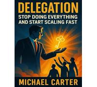 Delegation: Stop Doing Everything and Start Scaling Fast
