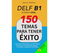 DELF B1 - Examen Oral - 150 temas para tener éxito: Estructura del examen oral de francés - Lo que los examinadores esperan - Consejos y preguntas de práctica