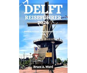 DELFT REISEFÜHRER 2026: Einblicke in Kunst, Essen, Geschichte und den Alltag