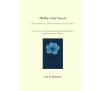 Deliberately Speak : Speak with Purpose - Speak with Authority - Speak with Love: A journey for women, learning to speak through the timeless patterns of love