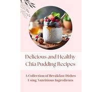 Delicious and Healthy Chia Pudding Recipes: A Collection of Breakfast Dishes using Nutritious Ingredients