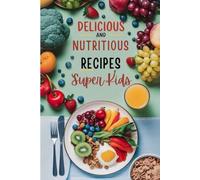 Delicious and Nutritious Recipes For Super Kids: Yummy Recipes That Are Healthy For Young Ones