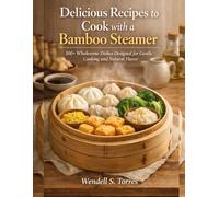 DELICIOUS RECIPES TO COOK WITH A BAMBOO STEAMER: 100+ Wholesome Dishes Designed for Gentle Cooking and Natural Flavor