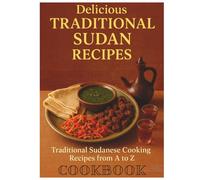 Delicious Traditional Sudan Recipes: The Complete A-Z Cookbook of Authentic Sudanese and South Sudanese Cuisine - From Kisra Bread to Molokhia Stew and Jebena Coffee: The Sudanese Kitchen