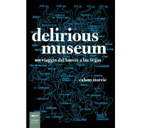 Delirious museum. Un viaggio dal Louvre a Las Vegas - Storrie Calum