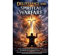 Deliverance and Spiritual Warfare: Prayers, Renunciations, and Scriptures to Break Strongholds and Generational Curses