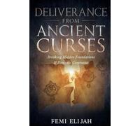 Deliverance from Ancient Curses: Breaking Hidden Foundations, Demonic Covenants, and Bloodline Judgments to Restore God’s Original Design for Your Life