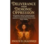 DELIVERANCE FROM DEMONIC OPPRESSION: 650 Powerful Spiritual Warfare Prayers to Break Evil Altars, Re nounce Demonic Agreements, Silence Satanic Voices, and End Night Terrors