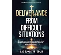 Deliverance From Difficult Situations: Overcoming Stagnation, Hardship, and Repeated Struggles Through Spiritual Warfare Prayers