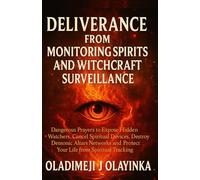DELIVERANCE FROM MONITORING SPIRITS & WITCHCRAFT SURVEILLANCE: DANGEROUS PRAYERS TO EXPOSE HIDDEN WA TCHERS, CANCEL SPIRITUAL DEVICES, DESTROY DEMONIC ALTARS NETWORKS AND PROTECT YOUR LIFE