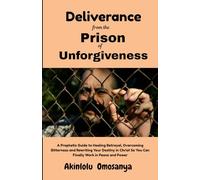 Deliverance from the Prison of Unforgiveness: A Prophetic Guide to Healing Betrayal, Overcoming Bitterness, and Rewriting Your Destiny in Christ, So You Can Finally Walk in Peace and Power