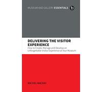 Delivering the Visitor Experience: How to Create, Manage and Develop an Unforgettable Visitor Experience at Your Museum