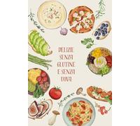 Delizie Senza Glutine e Senza Uova: Ricette Facili e Gustose per Tutti: Piatti Creativi per Ogni Occasione, Facili da Preparare
