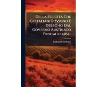 Della Felicità Che Gl'italiani Possono E Debbono Dal Governo Austriaco Procacciarsi...