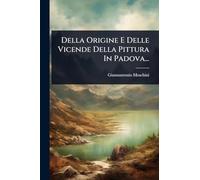 Della Origine E Delle Vicende Della Pittura In Padova...