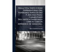 Della Vita, Virtù E Doni Sopranaturali Del Venerabile Servo Di Dio P. Angiolo Paoli Carmelitano Dell'antica Osservanza Libri Iii, Con Un Appendice De' Miracoli...