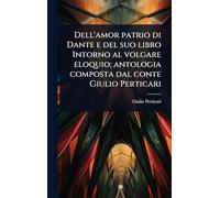 Dell'amor patrio di Dante e del suo libro Intorno al volgare eloquio; antologia composta dal conte Giulio Perticari