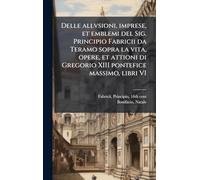 Delle allvsioni, imprese, et emblemi del Sig. Principio Fabricii da Teramo sopra la vita, opere, et attioni di Gregorio XIII pontefice massimo, libri VI