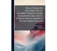 Delle Poesie Di Antonio Pucci, Celebre Versificatore Fiorentino Del Mccc E Prima Della Cronica Di Giovanni Villani